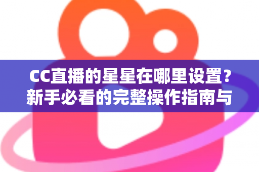 CC直播的星星在哪里设置？新手必看的完整操作指南与技巧分享