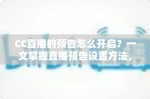 CC直播的预告怎么开启？一文掌握直播预告设置方法，开播引流从此不迷路