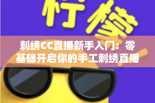 刺绣CC直播新手入门：零基础开启你的手工刺绣直播间完全指南