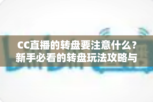 CC直播的转盘要注意什么？新手必看的转盘玩法攻略与理性参与指南
