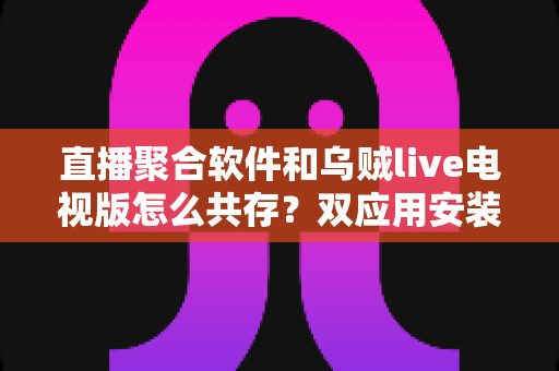 直播聚合软件和乌贼live电视版怎么共存?双应用安装配置与流畅运行全攻略 直播聚合软件和乌贼live电视版怎么共存?双应用安装配置与流畅运行全攻略