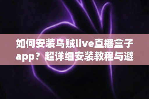 如何安装乌贼live直播盒子app？超详细安装教程与避坑指南一网打尽