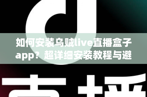 如何安装乌贼live直播盒子app？超详细安装教程与避坑指南一网打尽