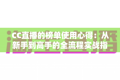 CC直播的榜单使用心得:从新手到高手的全流程实战指南与深度解析 CC直播的榜单使用心得:从新手到高手的全流程实战指南与深度解析