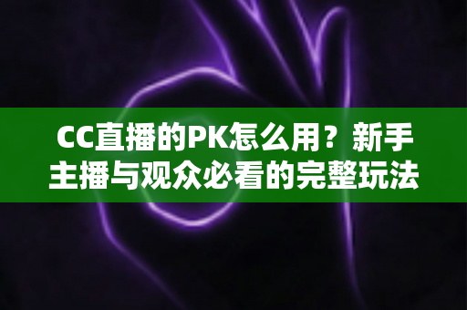 CC直播的PK怎么用?新手主播与观众必看的完整玩法教程 CC直播的PK怎么用?新手主播与观众必看的完整玩法教程