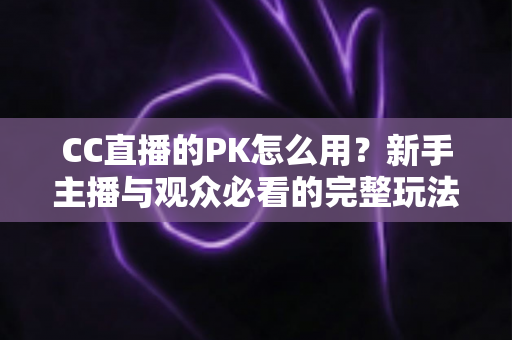 CC直播的PK怎么用？新手主播与观众必看的完整玩法教程