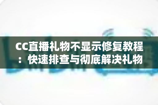 CC直播礼物不显示修复教程：快速排查与彻底解决礼物异常的完整实用指南