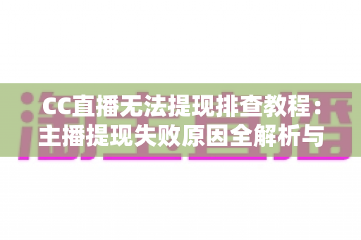 CC直播无法提现排查教程：主播提现失败原因全解析与高效解决指南