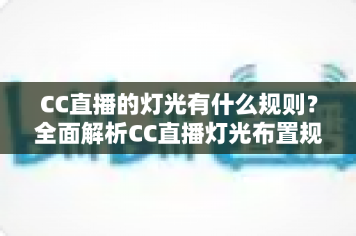 CC直播的灯光有什么规则?全面解析CC直播灯光布置规范与实用技巧 CC直播的灯光有什么规则?全面解析CC直播灯光布置规范与实用技巧