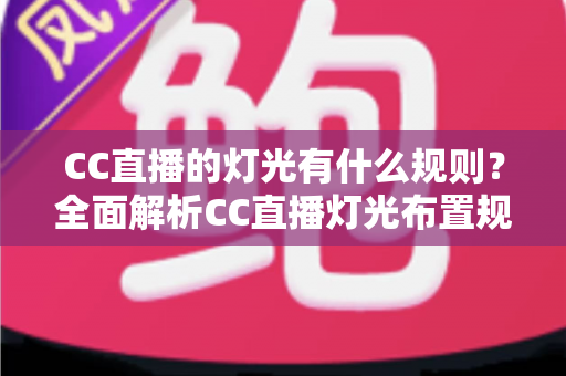 CC直播的灯光有什么规则?全面解析CC直播灯光布置规范与实用技巧 CC直播的灯光有什么规则?全面解析CC直播灯光布置规范与实用技巧