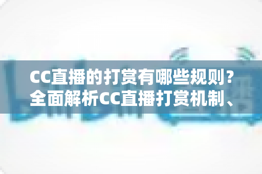 CC直播的打赏有哪些规则?全面解析CC直播打赏机制、分成比例与注意事项 CC直播的打赏有哪些规则?全面解析CC直播打赏机制、分成比例与注意事项