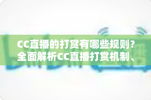 CC直播的打赏有哪些规则?全面解析CC直播打赏机制、分成比例与注意事项 CC直播的打赏有哪些规则?全面解析CC直播打赏机制、分成比例与注意事项