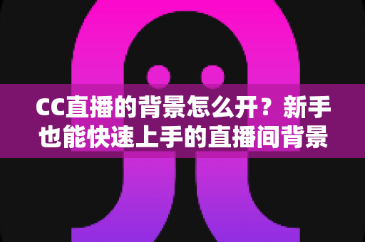 CC直播的背景怎么开?新手也能快速上手的直播间背景设置全攻略 CC直播的背景怎么开?新手也能快速上手的直播间背景设置全攻略
