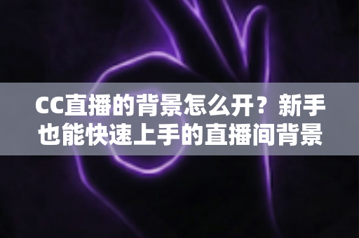 CC直播的背景怎么开?新手也能快速上手的直播间背景设置全攻略 CC直播的背景怎么开?新手也能快速上手的直播间背景设置全攻略