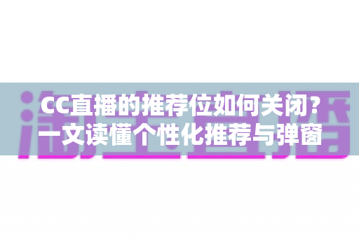 CC直播的推荐位如何关闭？一文读懂个性化推荐与弹窗推广的完整屏蔽教程