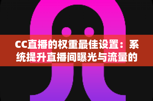 CC直播的权重最佳设置：系统提升直播间曝光与流量的实战指南