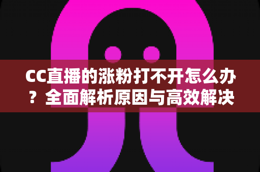 CC直播的涨粉打不开怎么办？全面解析原因与高效解决方案指南