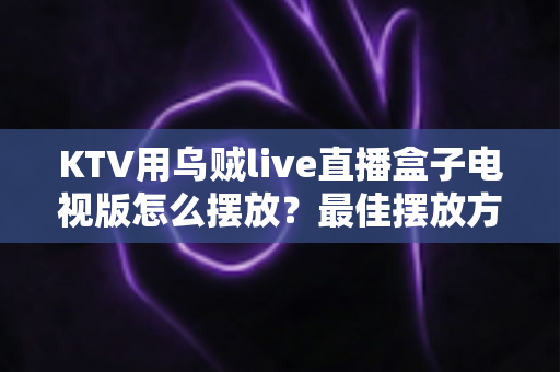 KTV用乌贼live直播盒子电视版怎么摆放?最佳摆放方案与实用技巧全解析 KTV用乌贼live直播盒子电视版怎么摆放?最佳摆放方案与实用技巧全解析