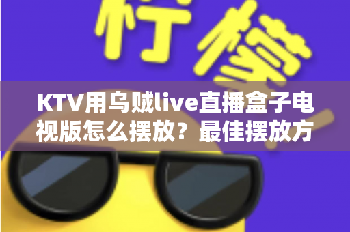KTV用乌贼live直播盒子电视版怎么摆放?最佳摆放方案与实用技巧全解析 KTV用乌贼live直播盒子电视版怎么摆放?最佳摆放方案与实用技巧全解析