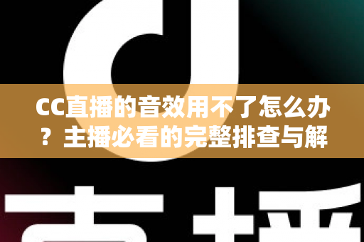 CC直播的音效用不了怎么办？主播必看的完整排查与解决指南