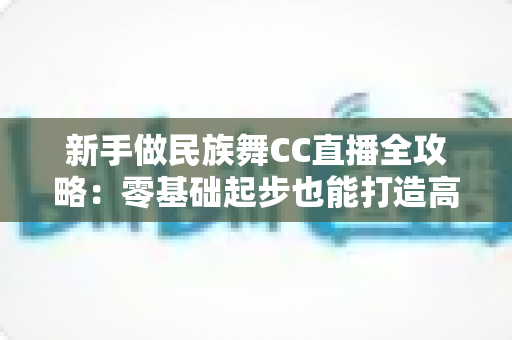 新手做民族舞CC直播全攻略:零基础起步也能打造高人气舞蹈直播间的实战指南 新手做民族舞CC直播全攻略:零基础起步也能打造高人气舞蹈直播间的实战指南