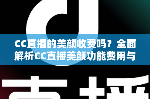 CC直播的美颜收费吗?全面解析CC直播美颜功能费用与使用全攻略 CC直播的美颜收费吗?全面解析CC直播美颜功能费用与使用全攻略