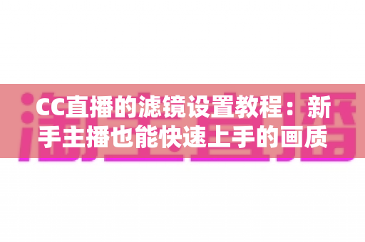 CC直播的滤镜设置教程：新手主播也能快速上手的画质美化全攻略