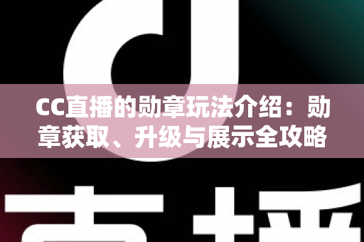 CC直播的勋章玩法介绍:勋章获取、升级与展示全攻略,助你成为直播间焦点人物 CC直播的勋章玩法介绍:勋章获取、升级与展示全攻略,助你成为直播间焦点人物