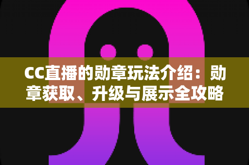 CC直播的勋章玩法介绍:勋章获取、升级与展示全攻略,助你成为直播间焦点人物 CC直播的勋章玩法介绍:勋章获取、升级与展示全攻略,助你成为直播间焦点人物