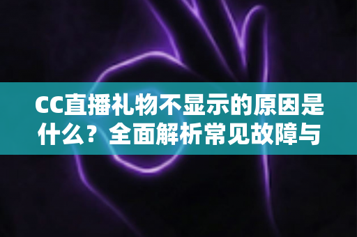 CC直播礼物不显示的原因是什么？全面解析常见故障与高效解决方案