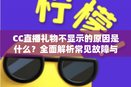 CC直播礼物不显示的原因是什么？全面解析常见故障与高效解决方案