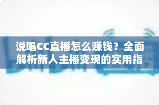 说唱CC直播怎么赚钱?全面解析新人主播变现的实用指南与盈利技巧 说唱CC直播怎么赚钱?全面解析新人主播变现的实用指南与盈利技巧