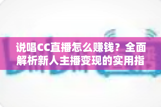 说唱CC直播怎么赚钱?全面解析新人主播变现的实用指南与盈利技巧 说唱CC直播怎么赚钱?全面解析新人主播变现的实用指南与盈利技巧