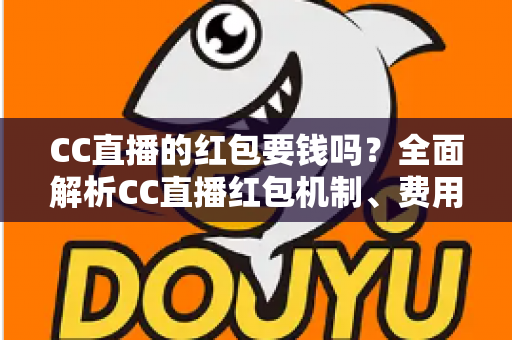 CC直播的红包要钱吗?全面解析CC直播红包机制、费用规则与防骗指南 CC直播的红包要钱吗?全面解析CC直播红包机制、费用规则与防骗指南