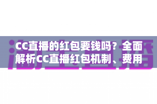 CC直播的红包要钱吗?全面解析CC直播红包机制、费用规则与防骗指南 CC直播的红包要钱吗?全面解析CC直播红包机制、费用规则与防骗指南