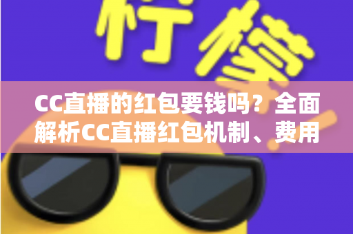 CC直播的红包要钱吗？全面解析CC直播红包机制、费用规则与防骗指南