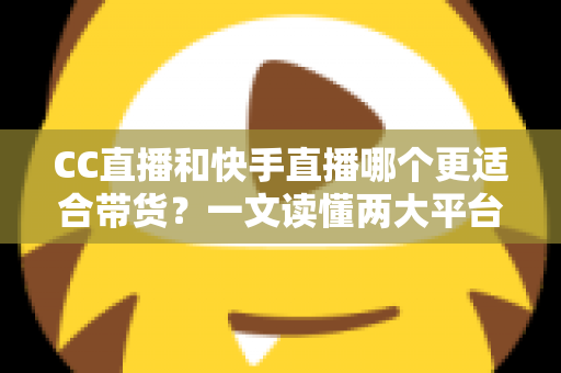 CC直播和快手直播哪个更适合带货？一文读懂两大平台的带货优势与选择策略