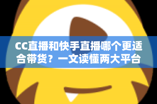 CC直播和快手直播哪个更适合带货？一文读懂两大平台的带货优势与选择策略
