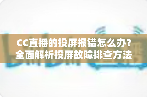 CC直播的投屏报错怎么办?全面解析投屏故障排查方法与实用修复攻略 CC直播的投屏报错怎么办?全面解析投屏故障排查方法与实用修复攻略