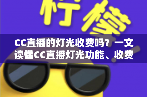CC直播的灯光收费吗？一文读懂CC直播灯光功能、收费规则与使用技巧