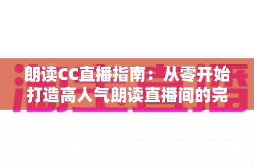 朗读CC直播指南：从零开始打造高人气朗读直播间的完全攻略