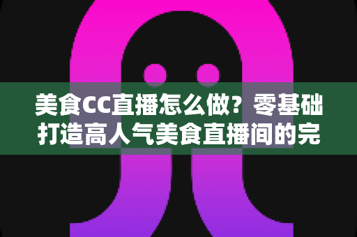 美食CC直播怎么做?零基础打造高人气美食直播间的完整指南 美食CC直播怎么做?零基础打造高人气美食直播间的完整指南