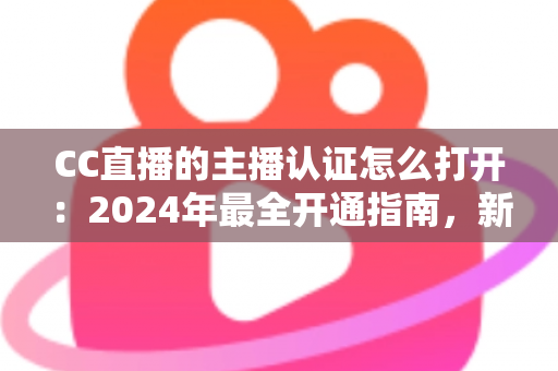 CC直播的主播认证怎么打开:2024年最全开通指南,新手也能快速上手 CC直播的主播认证怎么打开:2024年最全开通指南,新手也能快速上手