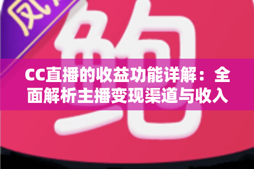 CC直播的收益功能详解:全面解析主播变现渠道与收入提升策略 CC直播的收益功能详解:全面解析主播变现渠道与收入提升策略