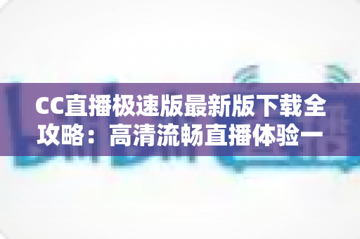 CC直播极速版最新版下载全攻略:高清流畅直播体验一步到位 CC直播极速版最新版下载全攻略:高清流畅直播体验一步到位