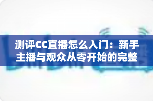 测评CC直播怎么入门:新手主播与观众从零开始的完整实战指南 测评CC直播怎么入门:新手主播与观众从零开始的完整实战指南