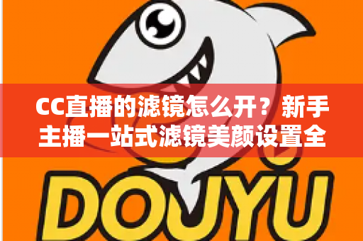CC直播的滤镜怎么开？新手主播一站式滤镜美颜设置全攻略