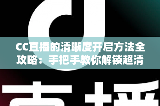 CC直播的清晰度开启方法全攻略:手把手教你解锁超清画质,畅享极致观看体验 CC直播的清晰度开启方法全攻略:手把手教你解锁超清画质,畅享极致观看体验