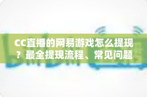 CC直播的网易游戏怎么提现?最全提现流程、常见问题与实用技巧一站式指南 CC直播的网易游戏怎么提现?最全提现流程、常见问题与实用技巧一站式指南
