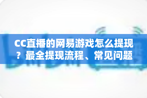 CC直播的网易游戏怎么提现?最全提现流程、常见问题与实用技巧一站式指南 CC直播的网易游戏怎么提现?最全提现流程、常见问题与实用技巧一站式指南